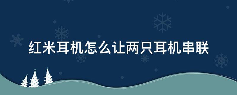 红米耳机怎么让两只耳机串联（红米耳机2怎么让两只耳机串联）