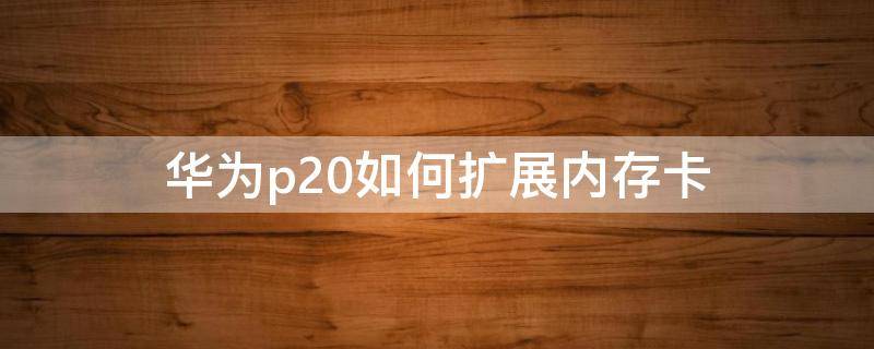 华为p20如何扩展内存卡（华为p20怎么加内存卡）