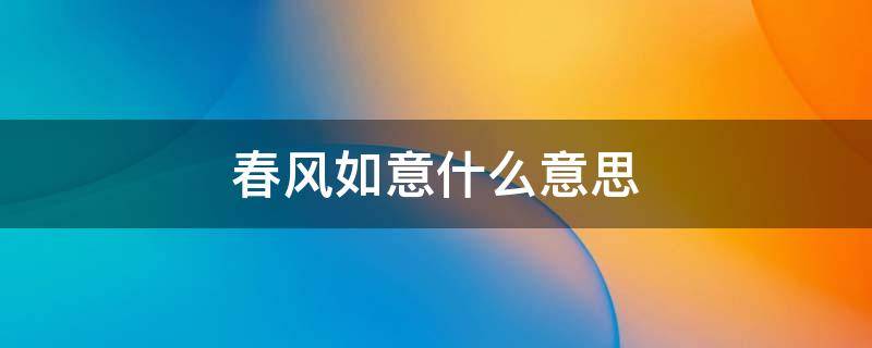 春风如意什么意思 春风如意和春风得意的区别