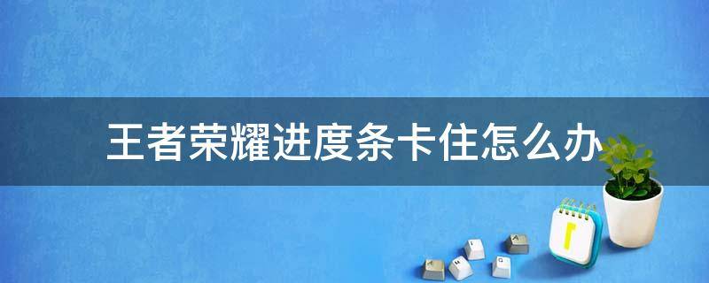 王者荣耀进度条卡住怎么办 玩王者荣耀卡在进度条