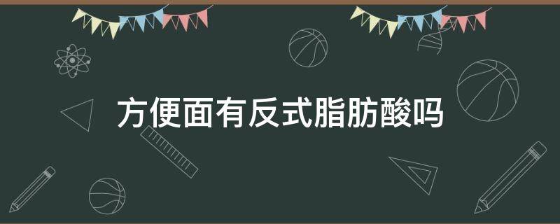 方便面有反式脂肪酸吗（非油炸方便面有反式脂肪酸吗）