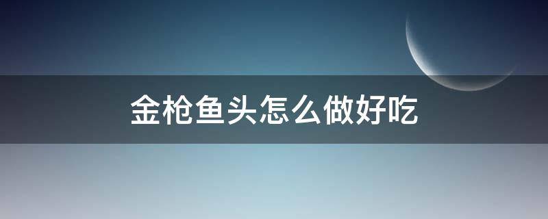 金枪鱼头怎么做好吃（金枪鱼头怎么做好吃视频）