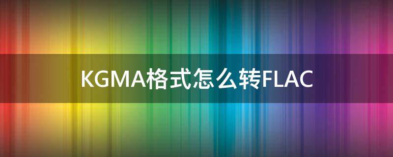 KGMA格式怎么转FLAC kgma格式怎么转换