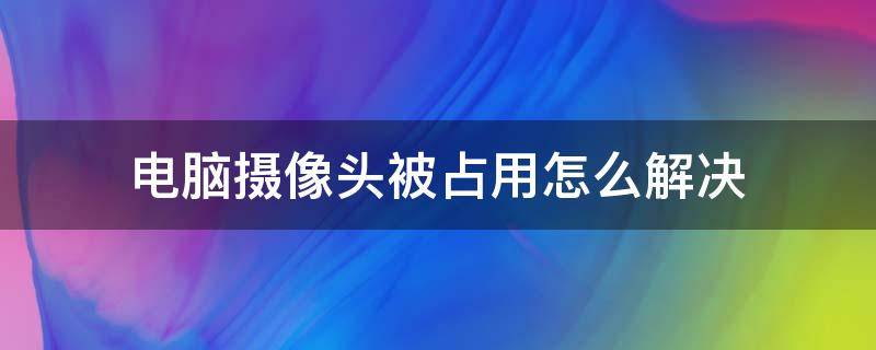 电脑摄像头被占用怎么解决（苹果电脑摄像头被占用怎么解决）