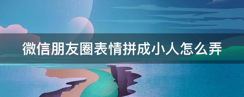 微信朋友圈表情拼成小人怎么弄 微信朋友圈表情拼成小人怎么弄回来