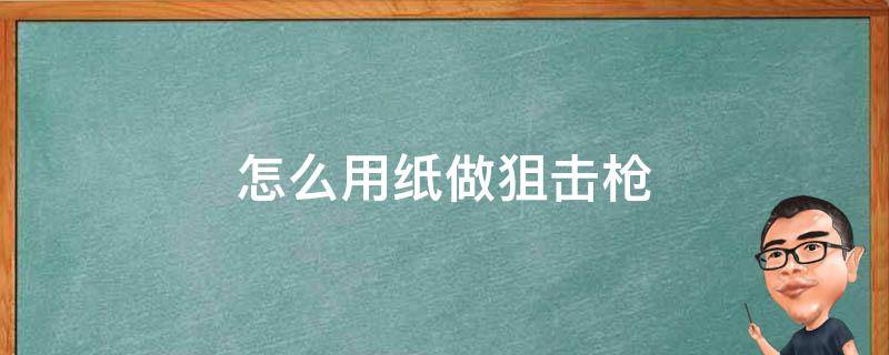 怎么用纸做狙击枪 怎么用纸做狙击枪可发射