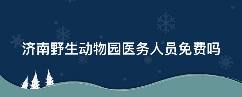 济南野生动物园医务人员免费吗 济南野生动物园对医务工作者免费吗