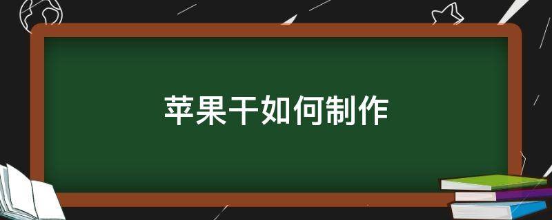 苹果干如何制作（苹果干如何制作方法）