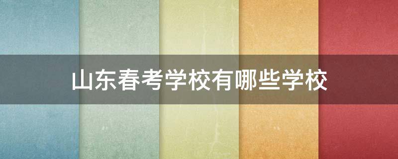 山东春考学校有哪些学校 山东春考学校有哪些学校2021