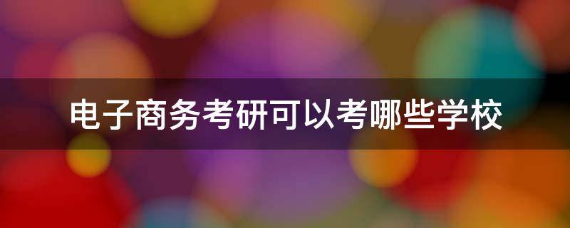 电子商务考研可以考哪些学校 电子商务可以考研吗?