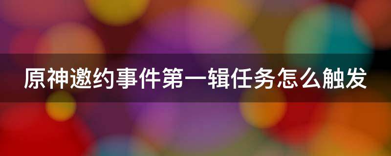 原神邀约事件第一辑任务怎么触发（原神邀约事件达成结局）