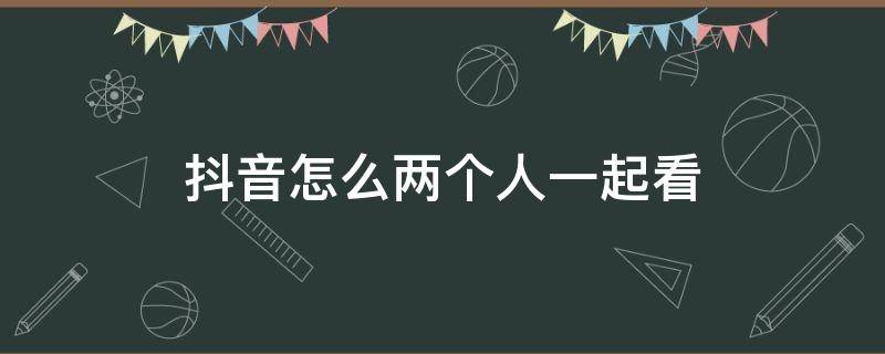 抖音怎么两个人一起看（抖音怎样两个人一起看）