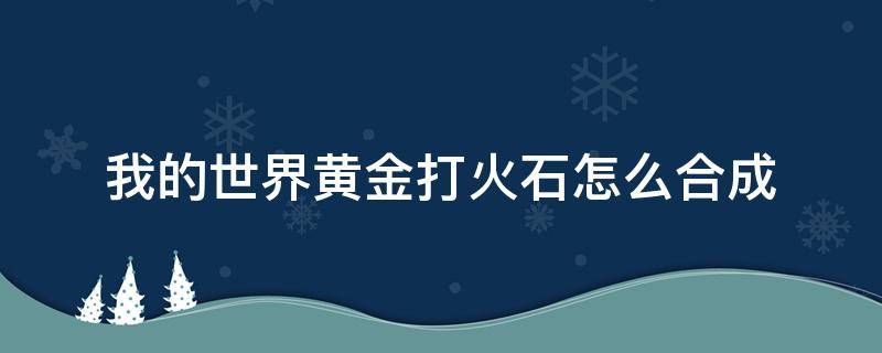 我的世界黄金打火石怎么合成（黄金打火石在我的世界里面怎么做）