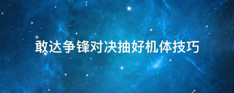 敢达争锋对决抽好机体技巧 敢达争锋对决操作技巧