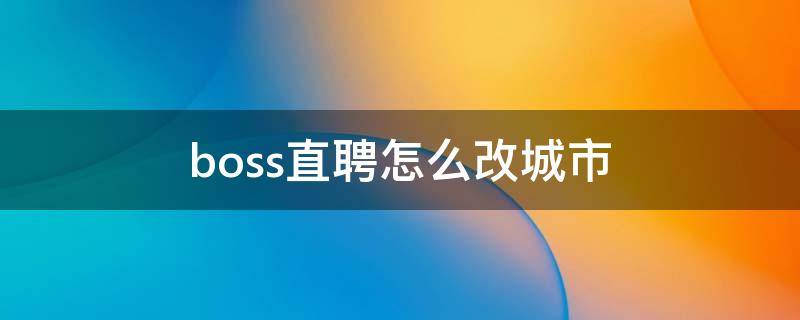 boss直聘怎么改城市 boss直聘怎么改城市为全国