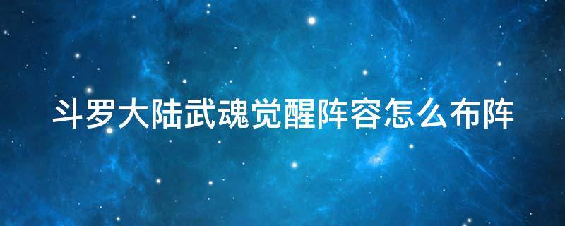 斗罗大陆武魂觉醒阵容怎么布阵 斗罗大陆武魂觉醒阵容怎么布阵的