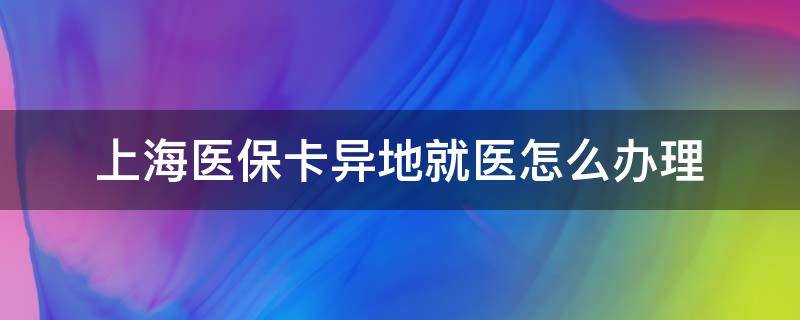 上海医保卡异地就医怎么办理 上海社保卡办理异地就医