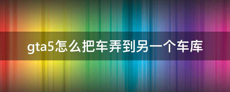 gta5怎么把车弄到另一个车库（gta5怎么把车弄到另一个车库视频）