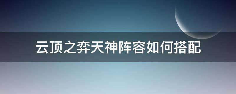 云顶之弈天神阵容如何搭配（云顶之弈天神阵容怎么搭配）