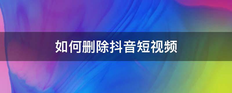 如何删除抖音短视频（如何删除抖音短视频上自己的作品）