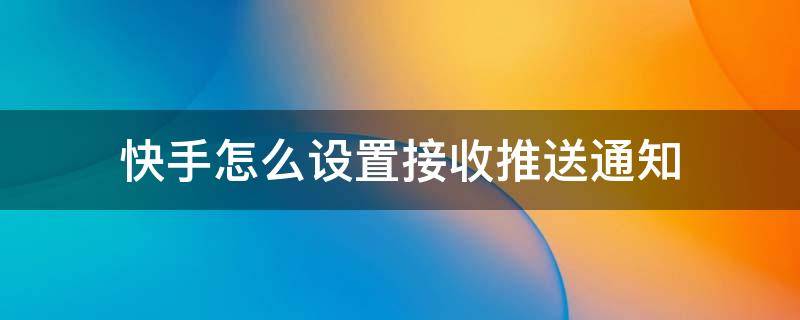 快手怎么设置接收推送通知 快手怎么关推送通知