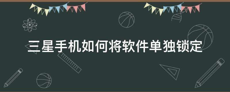 三星手机如何将软件单独锁定 三星手机软件锁定怎么开启