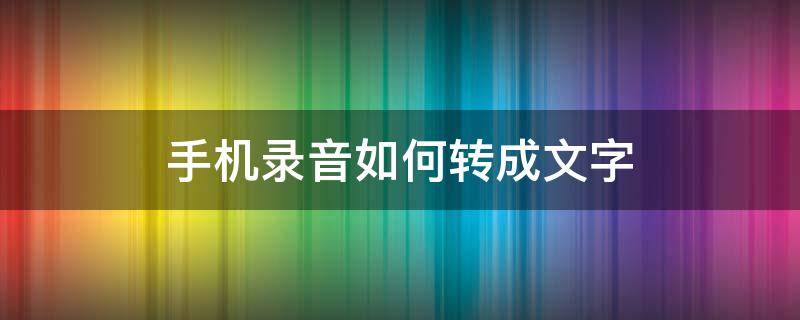 手机录音如何转成文字（怎样把手机录音转成文字）