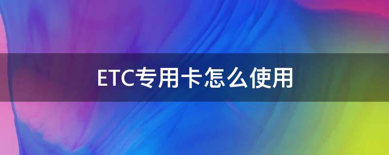 ETC专用卡怎么使用 ETC可以用什么卡