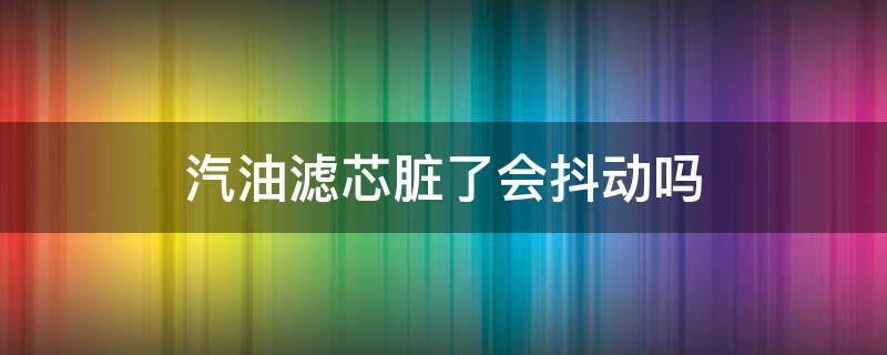 汽油滤芯脏了会抖动吗（空气滤芯脏了会使发动机抖动）