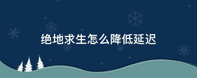 绝地求生怎么降低延迟（绝地求生如何降低延迟）