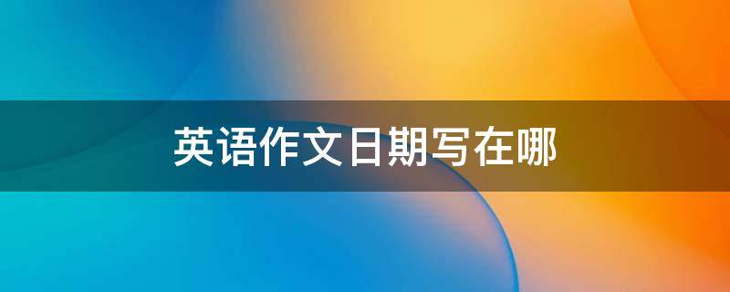 英语作文日期写在哪 作文英语日期怎么写