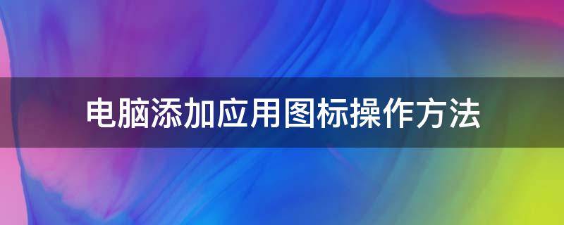 电脑添加应用图标操作方法 电脑怎么自定义应用图标