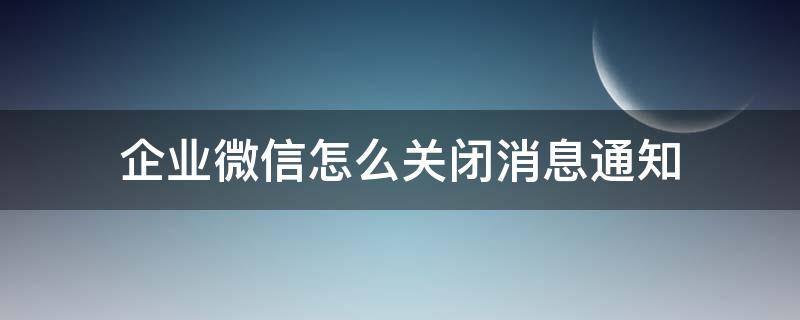 企业微信怎么关闭消息通知（企业微信怎么关闭）