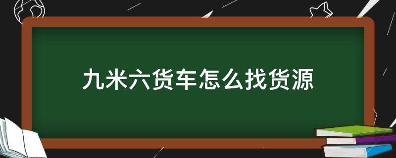 九米六货车怎么找货源（9米6货车在哪个平台好找货）