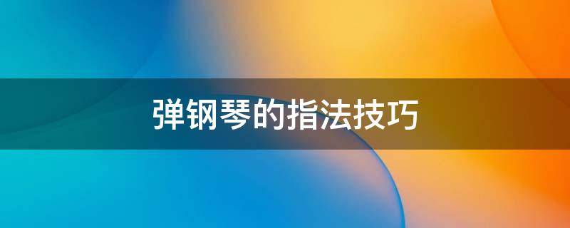 弹钢琴的指法技巧 钢琴有哪些指法技巧