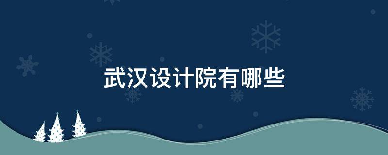 武汉设计院有哪些 武汉设计院有哪些院室