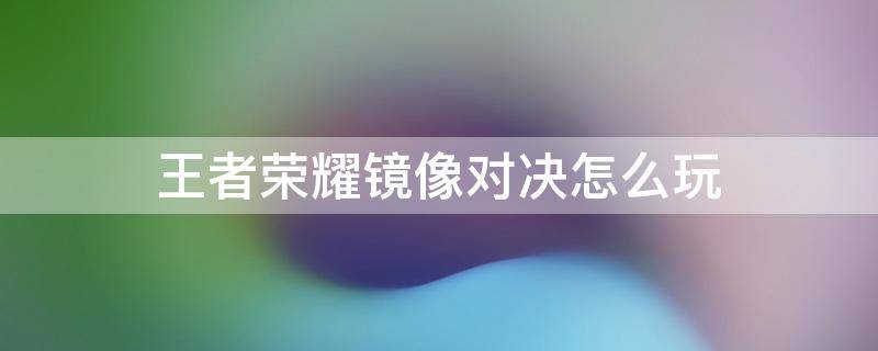 王者荣耀镜像对决怎么玩 王者镜像对决在哪里玩