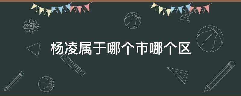 杨凌属于哪个市哪个区 杨凌属于哪个市区