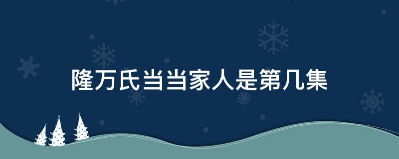 隆万氏当当家人是第几集 娘道隆万氏想接当家人是那集