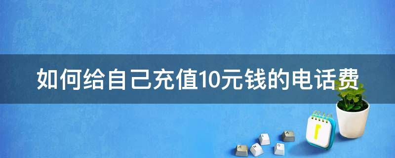 如何给自己充值10元钱的电话费 如何给自己充值10元钱的电话费呢