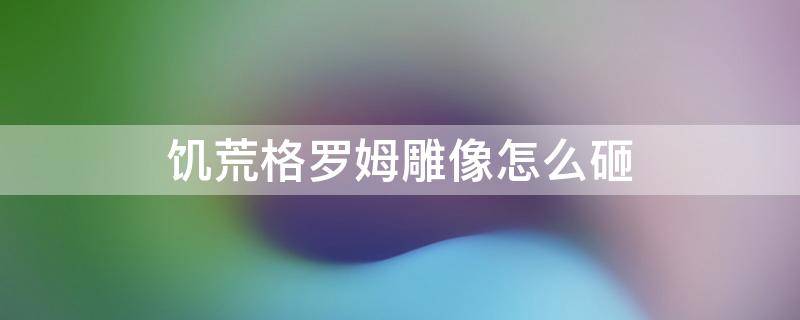 饥荒格罗姆雕像怎么砸（饥荒格罗姆雕像砸了以后还会刷新格罗姆吗）