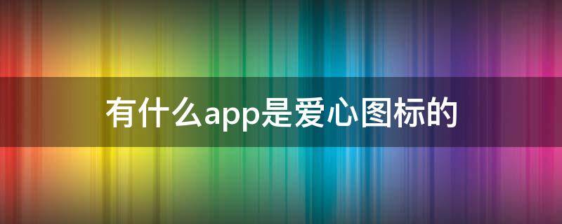 有什么app是爱心图标的（一个爱心图案的app）