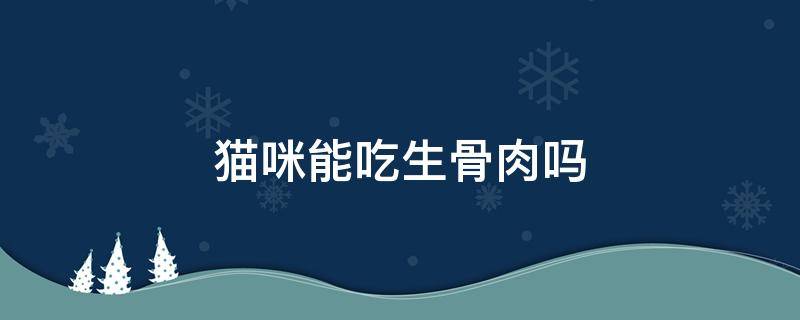 猫咪能吃生骨肉吗 猫咪到底能不能吃生骨肉