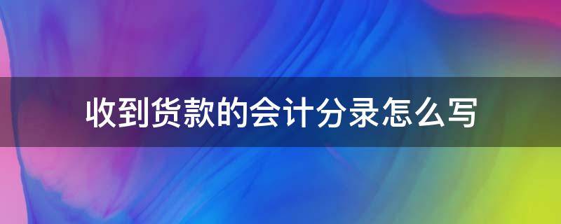 收到货款的会计分录怎么写（收到货款的会计分录怎么写例题）