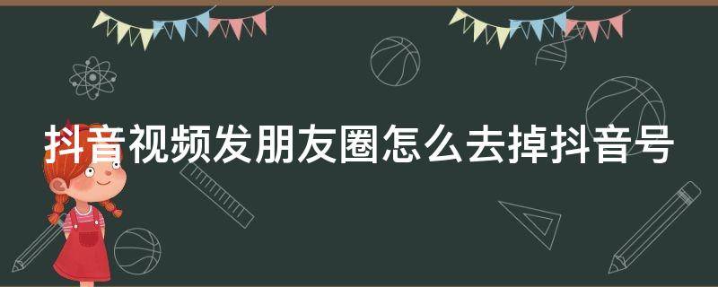 抖音视频发朋友圈怎么去掉抖音号（抖音视频发朋友圈怎么去掉抖音号显示）