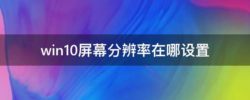 win10屏幕分辨率在哪设置 win10屏幕分辨率在哪里设置