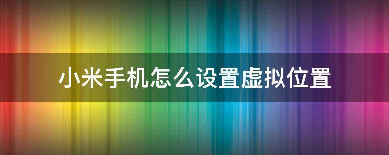 小米手机怎么设置虚拟位置（小米手机怎么设置虚拟位置在哪里设置）