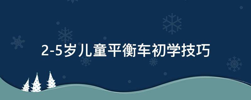 2-5岁儿童平衡车初学技巧（小孩子学平衡车教学方法）