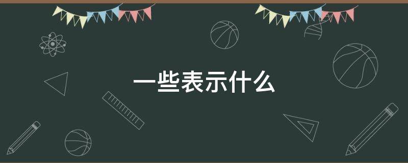 一些表示什么 一些表示什么意思