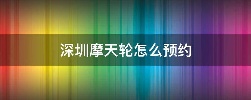 深圳摩天轮怎么预约 深圳摩天轮在哪里预约